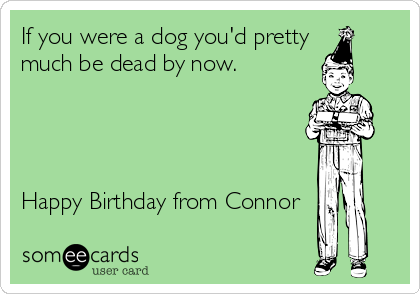 If you were a dog you'd pretty
much be dead by now.




Happy Birthday from Connor