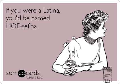 If you were a Latina,
you'd be named
HOE-sefina