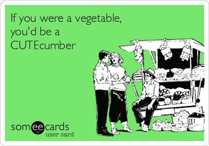 If you were a vegetable,
you'd be a
CUTEcumber