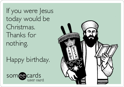 If you were Jesus
today would be
Christmas.
Thanks for
nothing. 

Happy birthday.