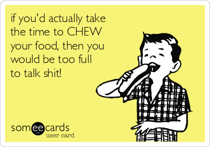 if you'd actually take
the time to CHEW
your food, then you
would be too full
to talk shit! 