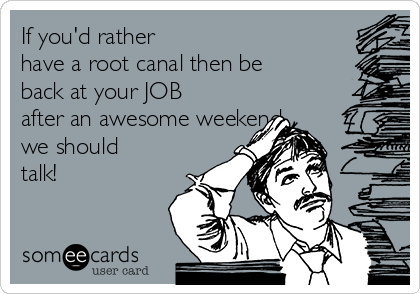 If you'd rather 
have a root canal then be
back at your JOB
after an awesome weekend 
we should
talk! 