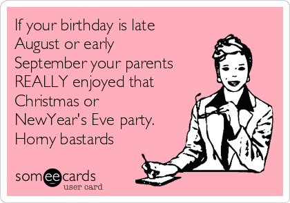 If your birthday is late 
August or early
September your parents 
REALLY enjoyed that
Christmas or
NewYear's Eve party.
Horny bastards 