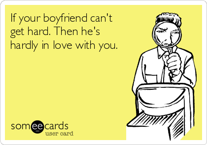 If your boyfriend can't
get hard. Then he's
hardly in love with you.