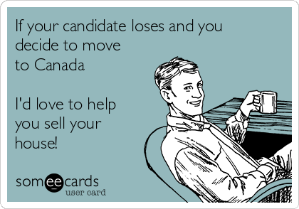 If your candidate loses and you
decide to move
to Canada

I'd love to help
you sell your
house!