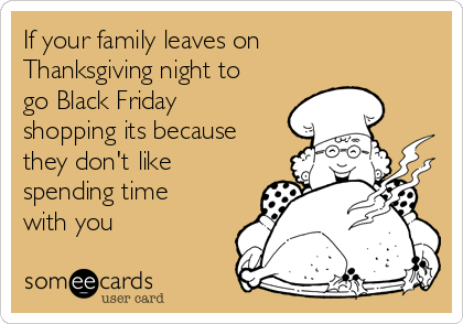 If your family leaves on
Thanksgiving night to
go Black Friday
shopping its because
they don't like
spending time
with you