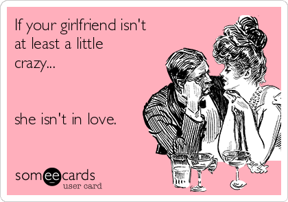 If your girlfriend isn't
at least a little
crazy...


she isn't in love. 