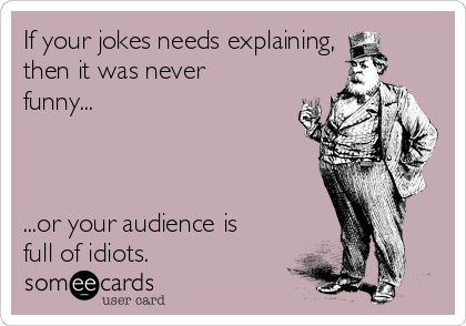 If your jokes needs explaining,
then it was never
funny...



...or your audience is
full of idiots.