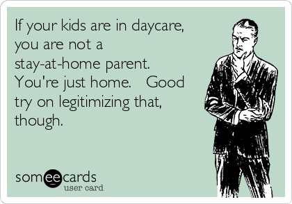 If your kids are in daycare,
you are not a
stay-at-home parent. 
You're just home.   Good
try on legitimizing that,
though.