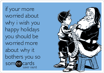 if your more
worried about
why i wish you
happy holidays
you should be
worried more
about why it
bothers you so