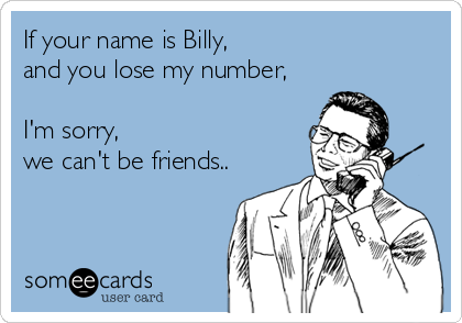 If your name is Billy,
and you lose my number,

I'm sorry,
we can't be friends..