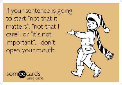 If your sentence is going
to start "not that it
matters", "not that I
care", or "it's not
important"... don't
open your mouth. 