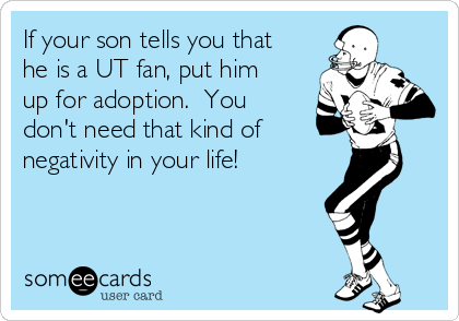 If your son tells you that
he is a UT fan, put him
up for adoption.  You
don't need that kind of 
negativity in your life!