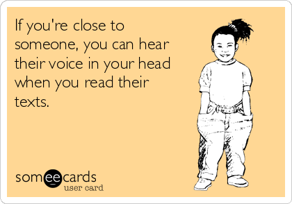 If you're close to
someone, you can hear
their voice in your head
when you read their
texts.