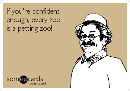 If you're confident
enough, every zoo
is a petting zoo!