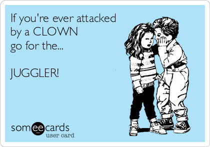 If you're ever attacked 
by a CLOWN
go for the...

JUGGLER!