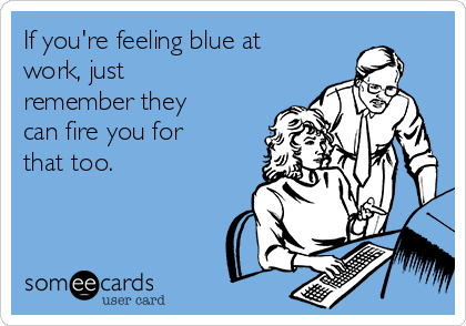 If you're feeling blue at
work, just
remember they
can fire you for
that too.