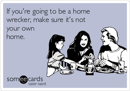 If you're going to be a home
wrecker, make sure it's not
your own
home.