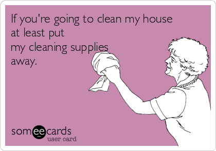 If you're going to clean my house
at least put
my cleaning supplies
away.