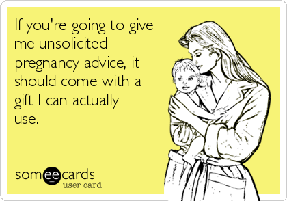 If you're going to give
me unsolicited
pregnancy advice, it
should come with a
gift I can actually
use. 