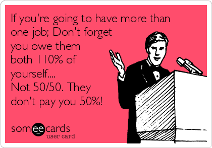 If you're going to have more than
one job; Don't forget
you owe them
both 110% of
yourself....
Not 50/50. They
don't pay you 50%!