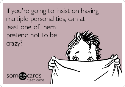 If you're going to insist on having
multiple personalities, can at
least one of them
pretend not to be
crazy?