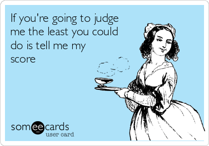 If you're going to judge
me the least you could
do is tell me my
score