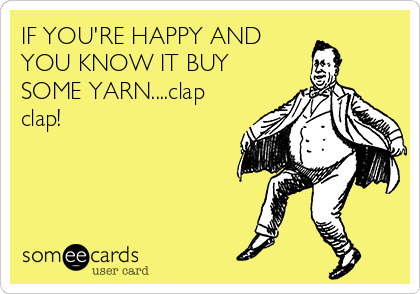 IF YOU'RE HAPPY AND
YOU KNOW IT BUY
SOME YARN....clap
clap!