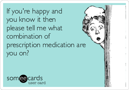 If you're happy and
you know it then
please tell me what
combination of
prescription medication are
you on?