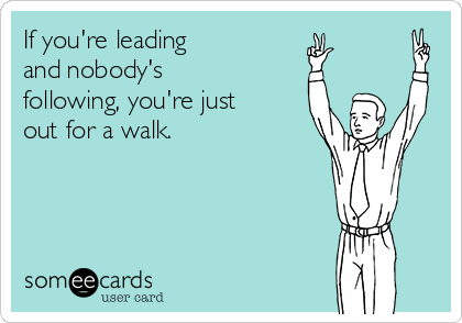 If you're leading 
and nobody's
following, you're just
out for a walk.