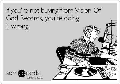 If you're not buying from Vision Of
God Records, you're doing
it wrong.