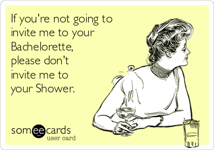 If you're not going to
invite me to your 
Bachelorette,
please don't
invite me to
your Shower.