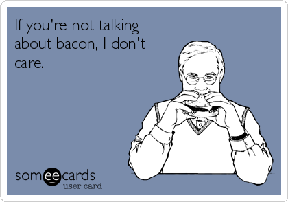 If you're not talking
about bacon, I don't
care.