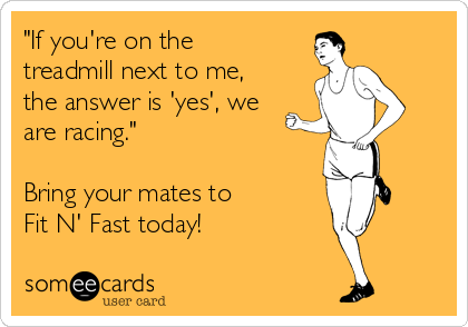 "If you're on the
treadmill next to me,
the answer is 'yes', we
are racing."

Bring your mates to 
Fit N' Fast today!
