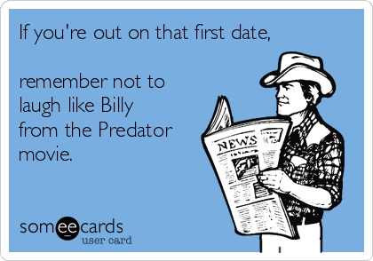 If you're out on that first date,

remember not to
laugh like Billy
from the Predator
movie.