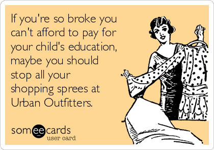 If you're so broke you 
can't afford to pay for
your child's education,
maybe you should
stop all your
shopping sprees at
Urban Outfitters.
