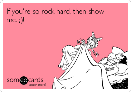 If you're so rock hard, then show
me. ;)!
