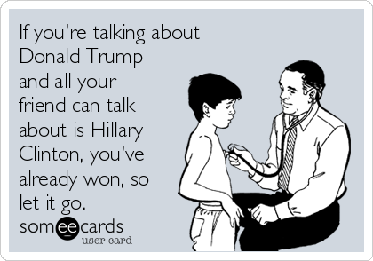 If you're talking about
Donald Trump
and all your
friend can talk
about is Hillary
Clinton, you've
already won, so
let it go.