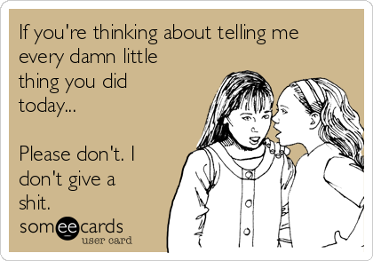 If you're thinking about telling me
every damn little
thing you did
today...

Please don't. I
don't give a
shit.