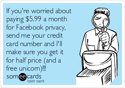 If you're worried about
paying $5.99 a month
for Facebook privacy,
send me your credit
card number and I'll
make sure you get it
for half price (and a
free unicorn)!!!