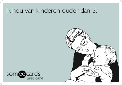 Ik hou van kinderen ouder dan 3. 
