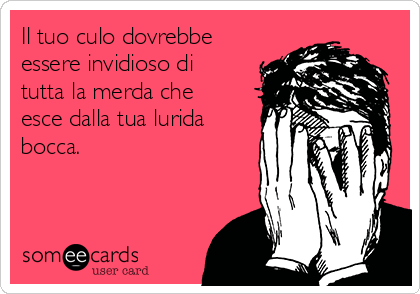 Il tuo culo dovrebbe
essere invidioso di
tutta la merda che
esce dalla tua lurida
bocca.