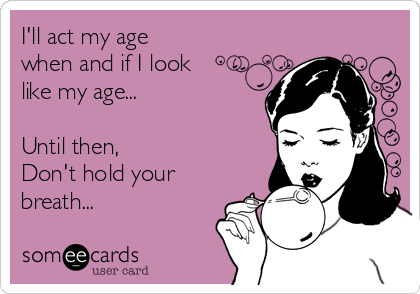 I'll act my age
when and if I look
like my age...

Until then, 
Don't hold your
breath...