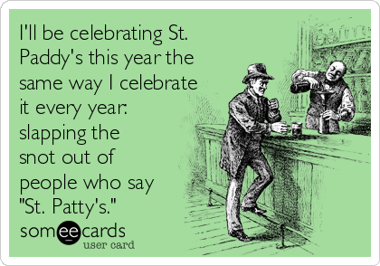 I'll be celebrating St.
Paddy's this year the
same way I celebrate
it every year:
slapping the
snot out of
people who say
"St. Patty's." 