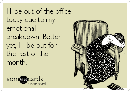 I'll be out of the office
today due to my
emotional
breakdown. Better
yet, I'll be out for
the rest of the
month.