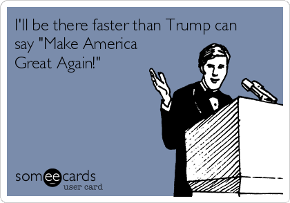 I'll be there faster than Trump can
say "Make America
Great Again!" 