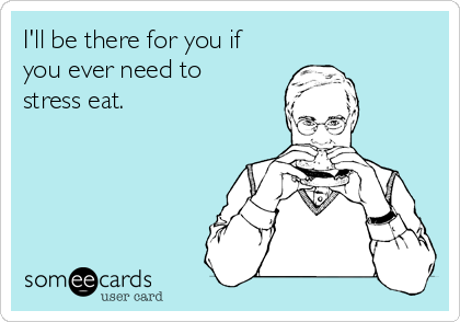 I'll be there for you if
you ever need to
stress eat.