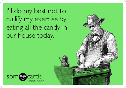 I'll do my best not to
nullify my exercise by
eating all the candy in
our house today. 