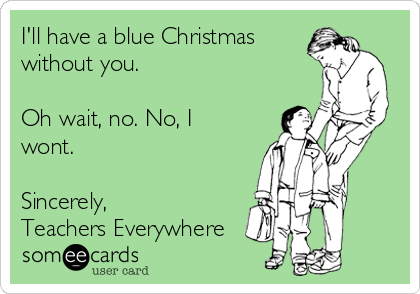 I'll have a blue Christmas 
without you. 

Oh wait, no. No, I
wont. 

Sincerely,
Teachers Everywhere