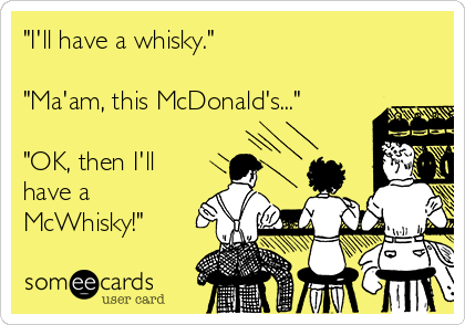 "I'll have a whisky."

"Ma'am, this McDonald's..."

"OK, then I'll
have a
McWhisky!"